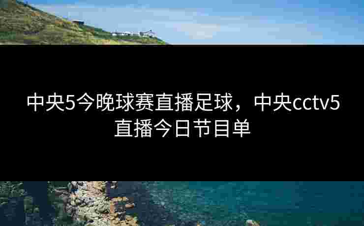 中央5今晚球赛直播足球,中央cctv5直播今日节目单 中央5今晚球赛直播足球,中央cctv5直播今日节目单