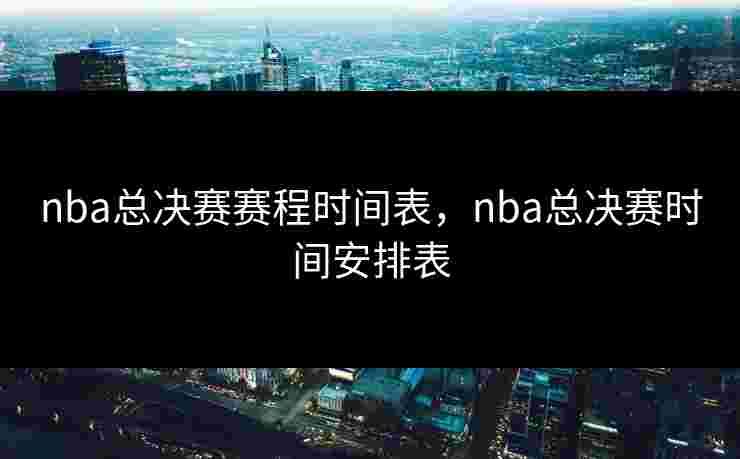 nba总决赛赛程时间表,nba总决赛时间安排表 nba总决赛赛程时间表,nba总决赛时间安排表