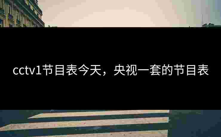 cctv1节目表今天,央视一套的节目表 cctv1节目表今天,央视一套的节目表