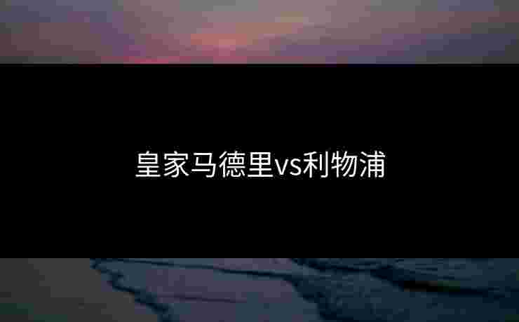 皇家马德里vs利物浦 皇家马德里vs利物浦