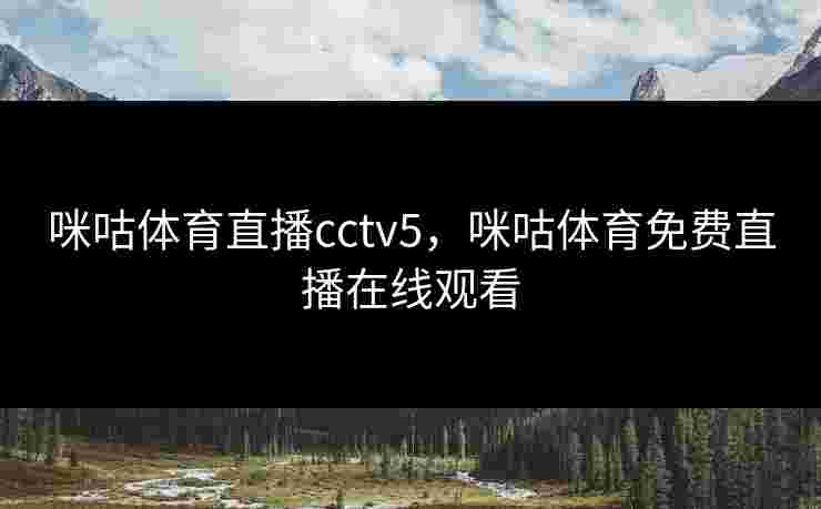 咪咕体育直播cctv5,咪咕体育免费直播在线观看 咪咕体育直播cctv5,咪咕体育免费直播在线观看