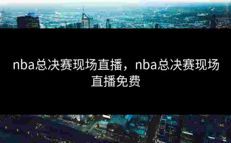 nba总决赛现场直播,nba总决赛现场直播免费 nba总决赛现场直播,nba总决赛现场直播免费