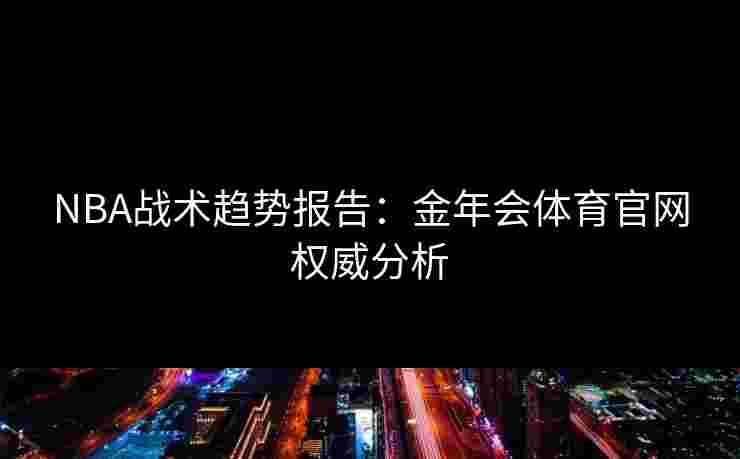 NBA战术趋势报告:金年会体育官网权威分析 NBA战术趋势报告:金年会体育官网权威分析