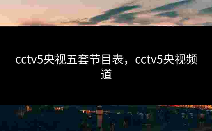 cctv5央视五套节目表,cctv5央视频道 cctv5央视五套节目表,cctv5央视频道