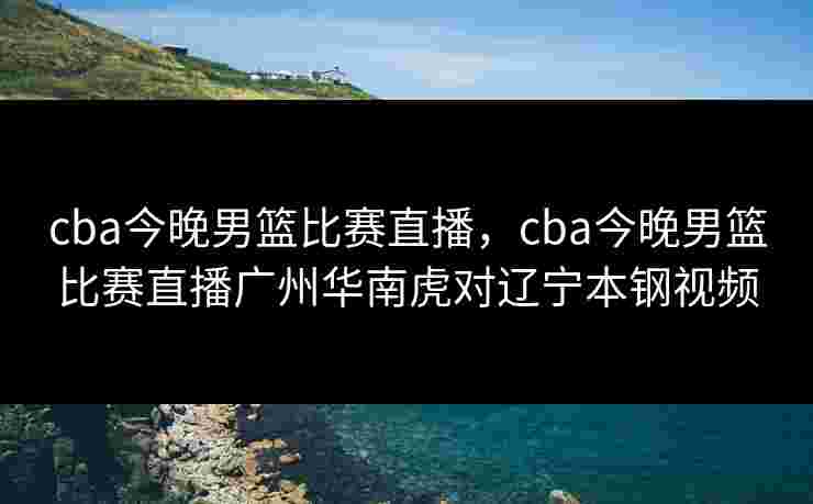 cba今晚男篮比赛直播,cba今晚男篮比赛直播广州华南虎对辽宁本钢视频 cba今晚男篮比赛直播,cba今晚男篮比赛直播广州华南虎对辽宁本钢视频