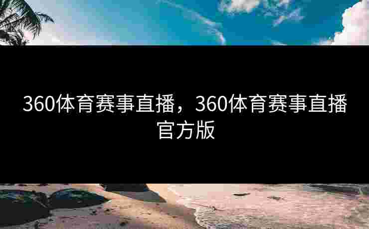 360体育赛事直播,360体育赛事直播官方版 360体育赛事直播,360体育赛事直播官方版