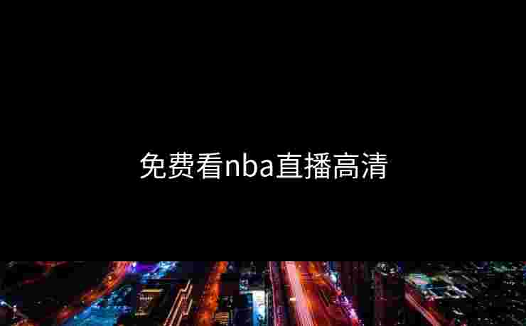 免费看nba直播高清 免费看nba直播高清