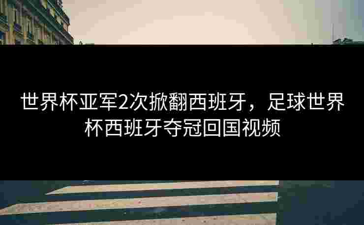 世界杯亚军2次掀翻西班牙，足球世界杯西班牙夺冠回国视频