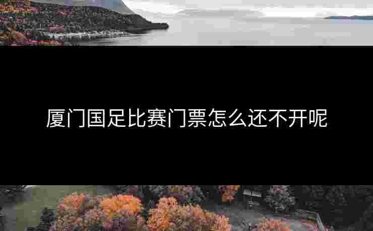 厦门国足比赛门票怎么还不开呢 厦门国足比赛门票怎么还不开呢