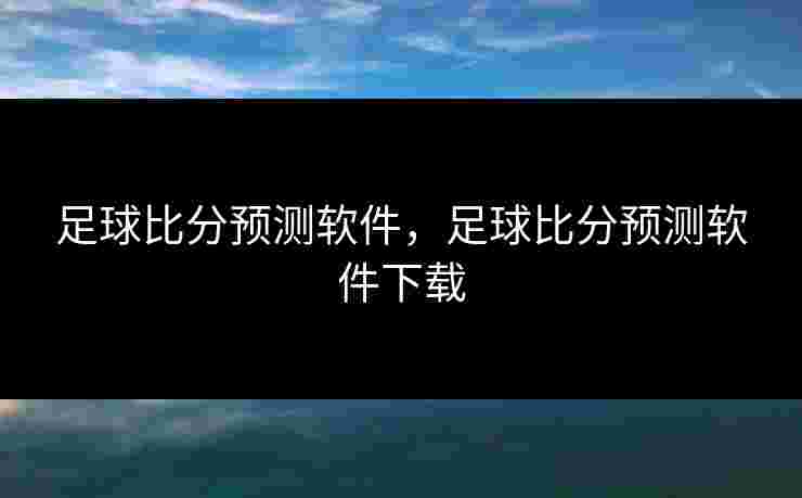 足球比分预测软件,足球比分预测软件下载 足球比分预测软件,足球比分预测软件下载