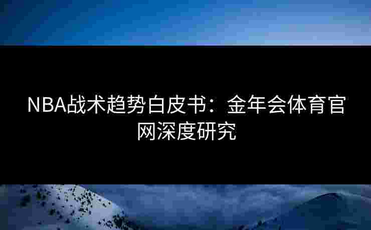 NBA战术趋势白皮书:金年会体育官网深度研究 NBA战术趋势白皮书:金年会体育官网深度研究