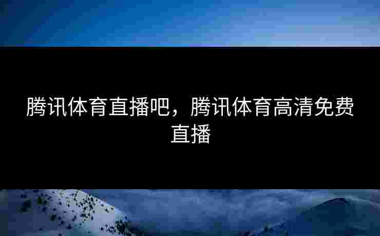 腾讯体育直播吧,腾讯体育高清免费直播 腾讯体育直播吧,腾讯体育高清免费直播