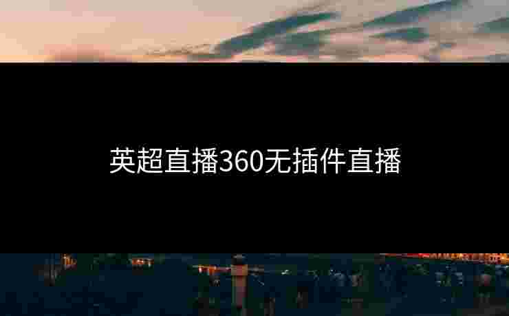 英超直播360无插件直播 英超直播360无插件直播