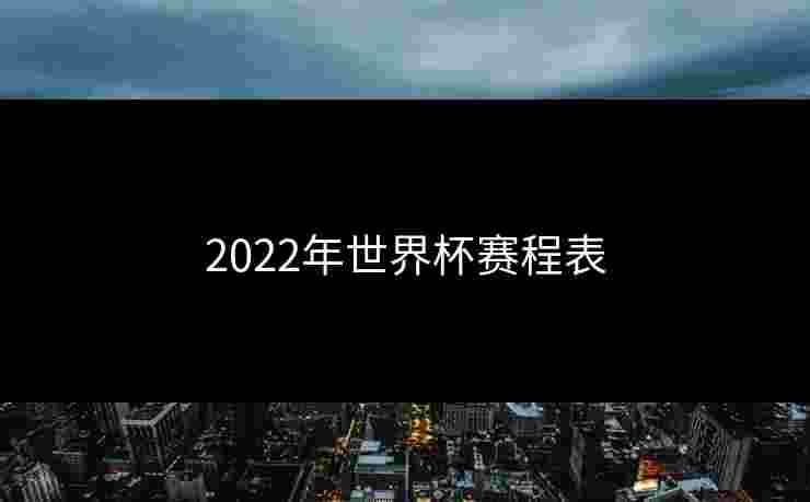 2022年世界杯赛程表 2022年世界杯赛程表