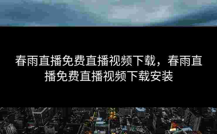 春雨直播免费直播视频下载，春雨直播免费直播视频下载安装