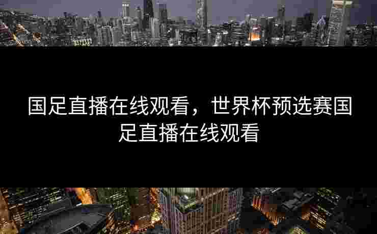 国足直播在线观看,世界杯预选赛国足直播在线观看 国足直播在线观看,世界杯预选赛国足直播在线观看
