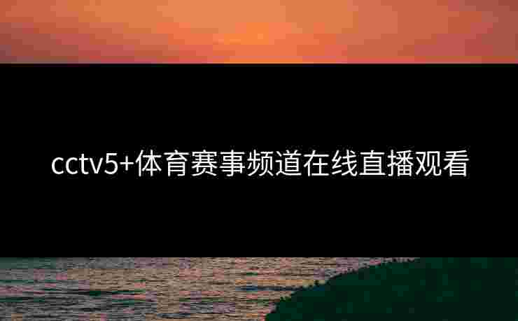cctv5+体育赛事频道在线直播观看