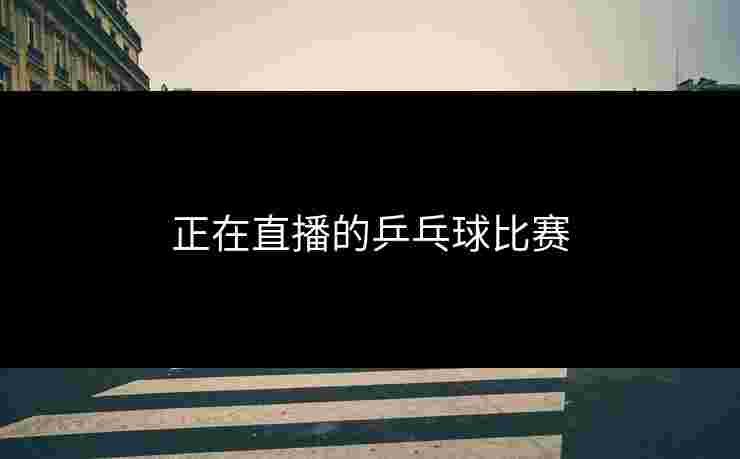 正在直播的乒乓球比赛 正在直播的乒乓球比赛