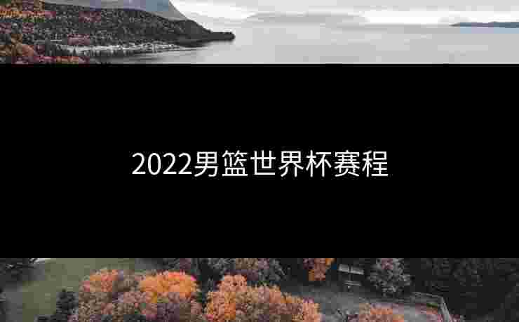 2022男篮世界杯赛程