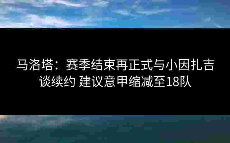 马洛塔:赛季结束再正式与小因扎吉谈续约 建议意甲缩减至18队 马洛塔:赛季结束再正式与小因扎吉谈续约 建议意甲缩减至18队