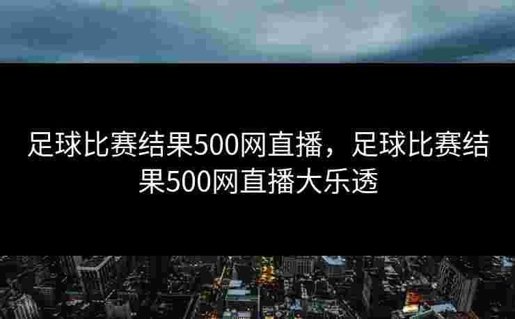 足球比赛结果500网直播，足球比赛结果500网直播大乐透