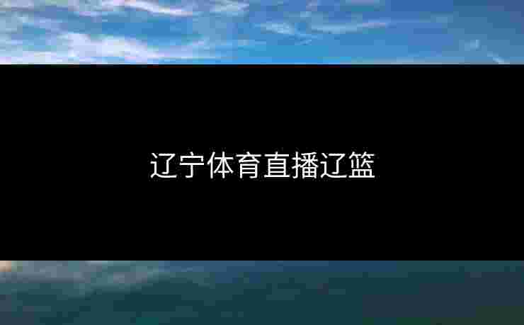 辽宁体育直播辽篮